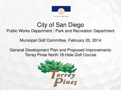 City of San Diego Public Works Department / Park and Recreation Department Municipal Golf Committee, February 20, 2014 General Development Plan and Proposed Improvements Torrey Pines North 18-Hole Golf Course