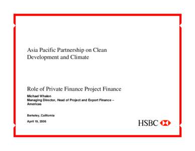 Asia Pacific Partnership on Clean Development and Climate Role of Private Finance Project Finance Michael Whalen Managing Director, Head of Project and Export Finance –