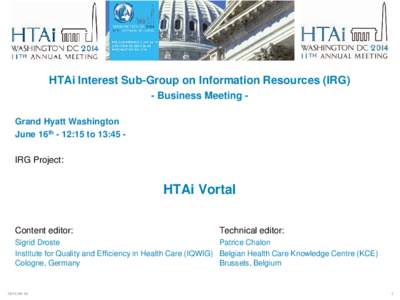 HTAi Interest Sub-Group on Information Resources (IRG) - Business Meeting Grand Hyatt Washington June 16th - 12:15 to 13:45 IRG Project: HTAi Vortal Content editor: