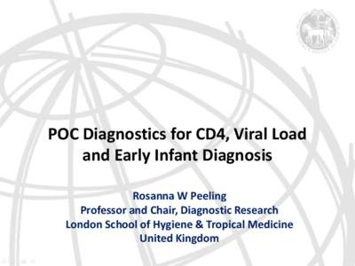 POC Diagnostics for CD4, Viral Load and Early Infant Diagnosis Rosanna W Peeling Professor and Chair, Diagnostic Research London School of Hygiene & Tropical Medicine United Kingdom