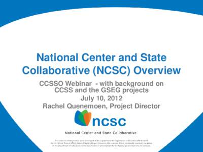 National Center and State Collaborative (NCSC) Overview CCSSO Webinar - with background on CCSS and the GSEG projects July 10, 2012 Rachel Quenemoen, Project Director