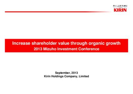 Increase shareholder value through organic growth 2013 Mizuho Investment Conference September, 2013 Kirin Holdings Company, Limited