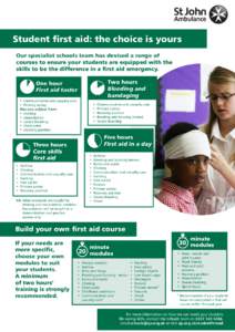 Student first aid: the choice is yours Our specialist schools team has devised a range of courses to ensure your students are equipped with the skills to be the difference in a first aid emergency. Two hours Bleeding and