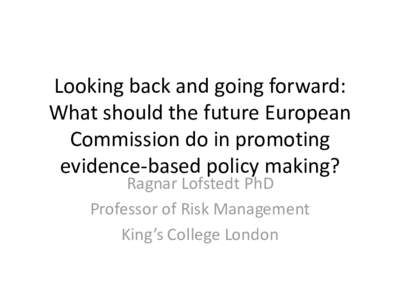 Looking back and going forward: What should the future European Commission do in promoting evidence-based policy making? Ragnar Lofstedt PhD Professor of Risk Management