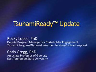 Rocky Lopes, PhD  Deputy Program Manager for Stakeholder Engagement Tsunami Program/National Weather Service/Contract support  Chris Gregg, PhD