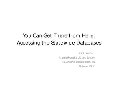 You Can Get There from Here: Accessing the Statewide Databases Rick Levine Massachusetts Library System [removed] October 2011