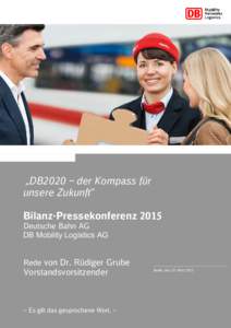 „DB2020 ‒ der Kompass für unsere Zukunft“ Bilanz-Pressekonferenz 2015 Deutsche Bahn AG DB Mobility Logistics AG Rede von Dr. Rüdiger Grube