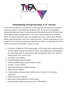“Understanding Through Education, K-12” includes: TransYouth Family Allies is the only National non-profit organization that educates and advocates exclusively for gender variant children and transgender youth. As su