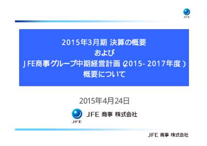 2015年3月期 決算の概要 および JFE商事グループ中期経営計画（年度） 概要について  2015年4月24日