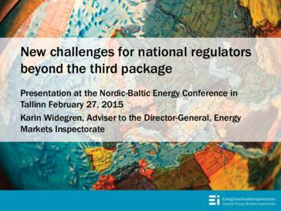 New challenges for national regulators beyond the third package Presentation at the Nordic-Baltic Energy Conference in Tallinn February 27, 2015 Karin Widegren, Adviser to the Director-General, Energy Markets Inspectorat