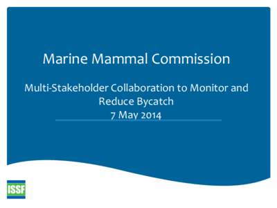 Marine Mammal Commission Multi-Stakeholder Collaboration to Monitor and Reduce Bycatch 7 May 2014  ISSF was formed in 2009 to to address tuna sustainability