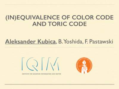 (IN)EQUIVALENCE OF COLOR CODE AND TORIC CODE Aleksander Kubica, B.Yoshida, F. Pastawski  MOTIVATION