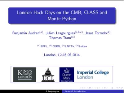 London Hack Days on the CMB, CLASS and Monte Python Benjamin Audren(a) , Julien Lesgourgues(a,b,c) , Jesus Torrado(d) , Thomas Tram(a) (a) EPFL, (b) CERN, (c) LAPTh, (d) Leiden