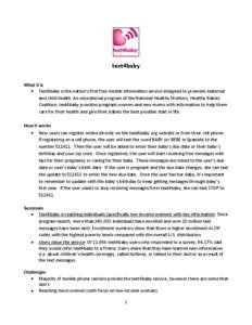 text4baby What it is Text4baby is the nation’s first free mobile information service designed to promote maternal and child health. An educational program of the National Healthy Mothers, Healthy Babies Coalition, text