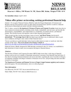 NEWS RELEASE Director’s Office, 350 Winter St. NE, Room 200, Salem, Oregon[removed]For immediate release: April 9, 2014  Videos offer primer on investing, seeking professional financial help