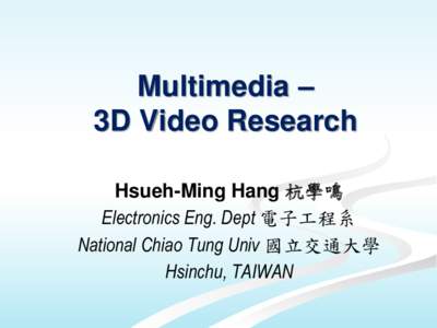Multimedia – 3D Video Research Hsueh-Ming Hang 杭學鳴 Electronics Eng. Dept 電子工程系 National Chiao Tung Univ 國立交通大學 Hsinchu, TAIWAN