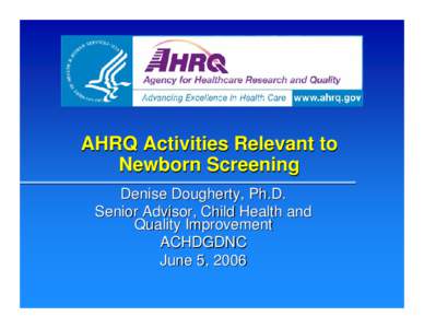 AHRQ Activities Relevant to Newborn Screening Denise Dougherty, Ph.D. Senior Advisor, Child Health and Quality Improvement ACHDGDNC