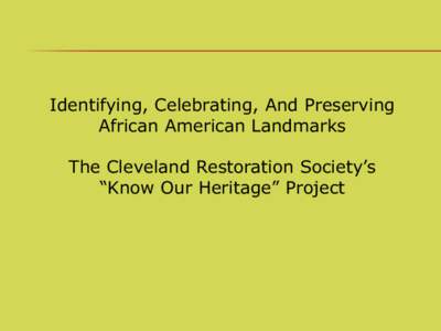 Identifying, Celebrating, And Preserving African American Landmarks The Cleveland Restoration Society’s “Know Our Heritage” Project  Goal: To begin to create a narrative