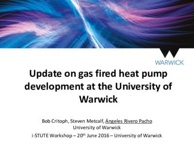 Update on gas fired heat pump development at the University of Warwick Bob Critoph, Steven Metcalf, Ángeles Rivero Pacho University of Warwick i-STUTE Workshop – 20th June 2016 – University of Warwick
