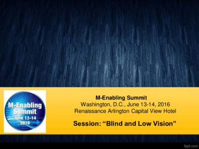 M-Enabling Summit Washington, D.C., June 13-14, 2016 Renaissance Arlington Capital View Hotel Session: “Blind and Low Vision”