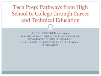 Tech Prep: Pathways from High School to College through Career and Technical Education ACOP, OCTOBER 19, 2010 WENDY KANG, DIRECTOR WORKFORCE EVALUATION AND RESEARCH