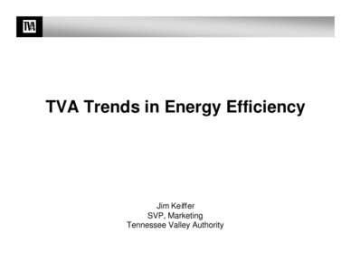 TVA Trends in Energy Efficiency  Jim Keiffer SVP, Marketing Tennessee Valley Authority