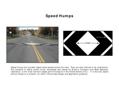 Speed Humps  Speed humps are rounded raised areas placed across the road. They are also referred to as undulations. The standard or Watts profile hump, developed and tested by Britain’s Transport and Road Research Labo