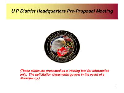 U P District Headquarters Pre-Proposal Meeting  (These slides are presented as a training tool for information only. The solicitation documents govern in the event of a discrepancy.) 1