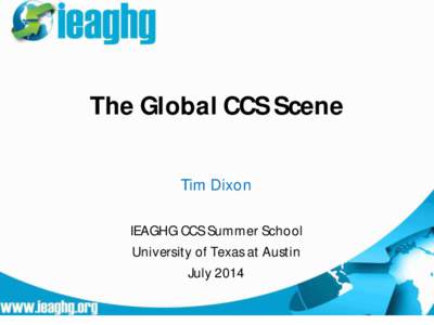 The Global CCS Scene Tim Dixon IEAGHG CCS Summer School University of Texas at Austin July 2014