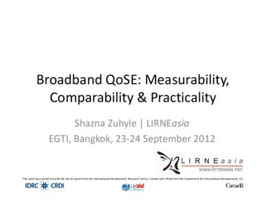 Broadband QoSE: Measurability, Comparability & Practicality Shazna Zuhyle | LIRNEasia EGTI, Bangkok, 23-24 September[removed]This work was carried out with the aid of a grant from the International Development Research Cen