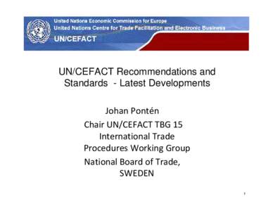 UN Economic Commission for Europe  UN/CEFACT Recommendations and Standards - Latest Developments Johan Pontén Chair UN/CEFACT TBG 15 