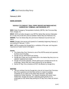 February 2, 2014 NEWS ADVISORY GOOGLE TO CONDUCT TRIAL FERRY SERVICE BETWEEN WETA’S HARBOR BAY TERMINAL AND REDWOOD CITY WHO: Water Emergency Transportation Authority (WETA), San Francisco Bay Ferry, Google, Inc.