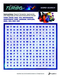 WORD SEARCH Instructions: Search forwards, backwards and diagonally to find and circle all the words! TURBO, SPEED, RACE, TITO, WHITESHADOW, SMOOVEMOVE, BURN, SKIDMARK, WHIPLASH, SNAIL, WIN, CHET, FAST