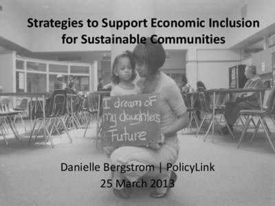 Strategies to Support Economic Inclusion for Sustainable Communities Danielle Bergstrom | PolicyLink 25 March 2013