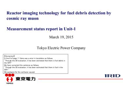 Reactor imaging technology for fuel debris detection by cosmic ray muon Measurement status report in Unit-1 March 19, 2015 Tokyo Electric Power Company 【Correction】