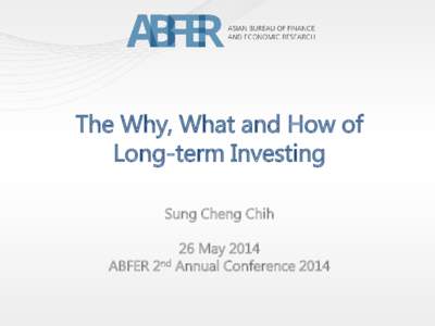 The Why, What and How of Long-term Investing Sung Cheng Chih 26 May 2014 ABFER 2nd Annual Conference 2014