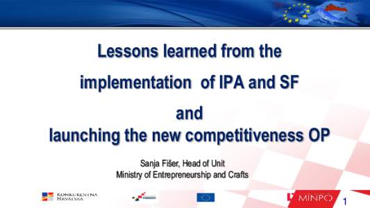 Lessons learned from the implementation of IPA and SF and launching the new competitiveness OP Sanja Fišer, Head of Unit Ministry of Entrepreneurship and Crafts