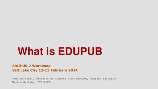 What is EDUPUB EDUPUB 2 Workshop Salt Lake City[removed]February 2014 Paul Belfanti, Director of Content Architecture, Pearson Education Markus Gylling, CTO IDPF