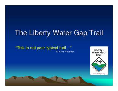 The Liberty Water Gap Trail “This is not your typical trail…” Al Kent, Founder Liberty Water Gap Trail •Over 130 Miles Long