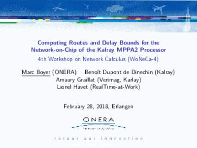 Computing Routes and Delay Bounds for the Network-on-Chip of the Kalray MPPA2 Processor 4th Workshop on Network Calculus (WoNeCa-4) Marc Boyer (ONERA) Benoˆıt Dupont de Dinechin (Kalray) Amaury Graillat (Verimag, Karla