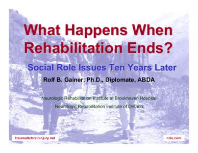 What Happens When Rehabilitation Ends? Social Role Issues Ten Years Later Rolf B. Gainer, Ph.D., Diplomate, ABDA Neurologic Rehabilitation Institute at Brookhaven Hospital Neurologic Rehabilitation Institute of Ontario