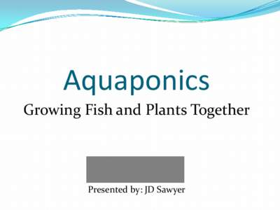Aquaponics Growing Fish and Plants Together Presented by: JD Sawyer  Aquaponics Defined