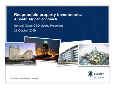 Responsible property investments: A South African approach Samuel Ogbu, CEO Liberty Properties 23 October 2009  About Liberty Properties
