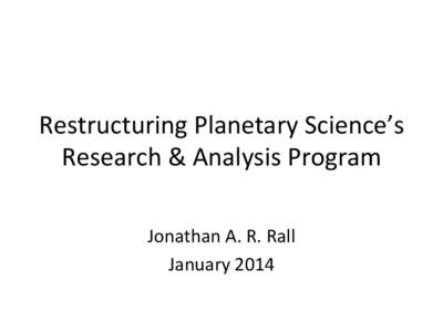 Restructuring	
  Planetary	
  Science’s	
   Research	
  &	
  Analysis	
  Program	
   Jonathan	
  A.	
  R.	
  Rall	
   January	
  2014	
    Timeline:	
  Planetary	
  R&A	
  Restructuring	
  