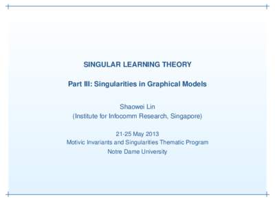 SINGULAR LEARNING THEORY Part III: Singularities in Graphical Models Shaowei Lin (Institute for Infocomm Research, SingaporeMay 2013 Motivic Invariants and Singularities Thematic Program