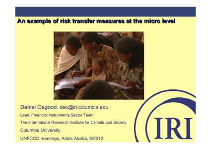 An example of risk transfer measures at the micro level  Daniel Osgood, [removed] Lead, Financial Instruments Sector Team The International Research Institute for Climate and Society