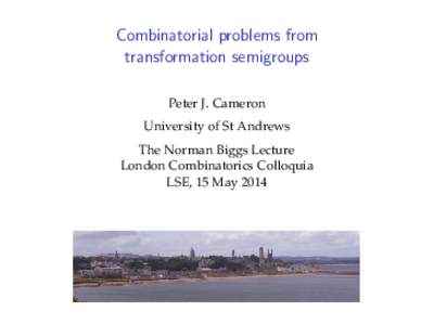 Combinatorial problems from transformation semigroups Peter J. Cameron University of St Andrews The Norman Biggs Lecture London Combinatorics Colloquia