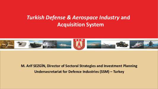 Turkish Defense & Aerospace Industry and Acquisition System M. Arif SEZGİN, Director of Sectoral Strategies and Investment Planning Undersecretariat for Defence Industries (SSM) – Turkey