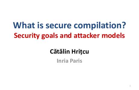 What is secure compilation? Security goals and attacker models Cătălin Hrițcu Inria Paris  1