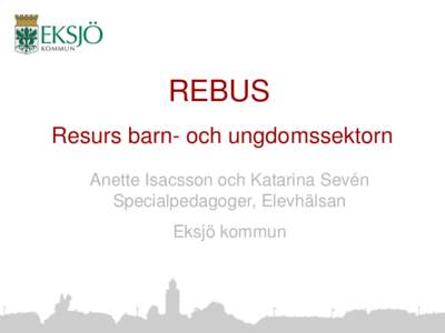 REBUS Resurs barn- och ungdomssektorn Anette Isacsson och Katarina Sevén Specialpedagoger, Elevhälsan Eksjö kommun